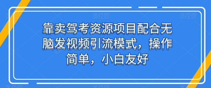 靠卖驾考资源项目配合无脑发视频引流模式,操作简单,小白友好【揭秘】-阳知网创资源库