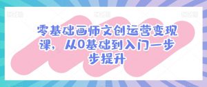 零基础画师文创运营变现课,从0基础到入门一步步提升-阳知网创资源库