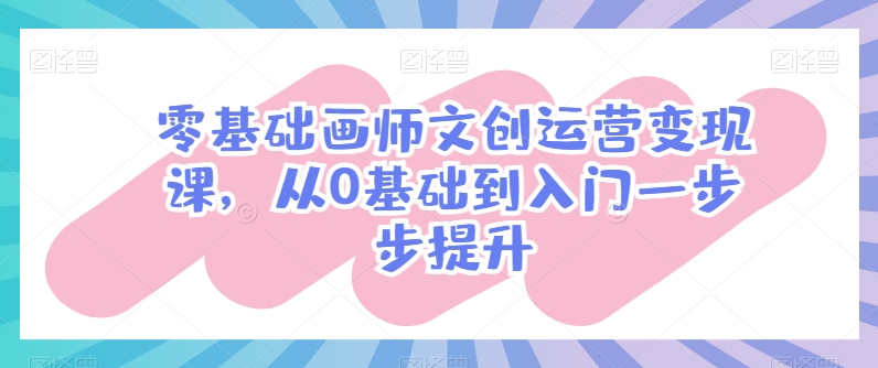 零基础画师文创运营变现课,从0基础到入门一步步提升-阳知网创资源库