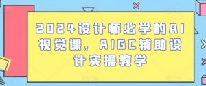 2024设计师必学的AI视觉课,AIGC辅助设计实操教学-阳知网创资源库