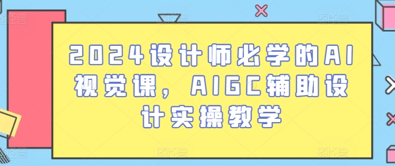 2024设计师必学的AI视觉课,AIGC辅助设计实操教学-阳知网创资源库