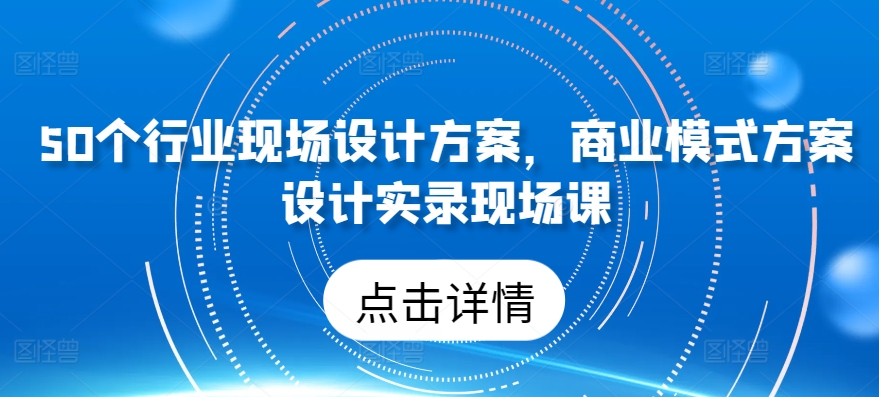 50个行业现场设计方案,商业模式方案设计实录现场课-阳知网创资源库
