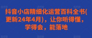 抖音小店精细化运营百科全书(更新24年4月)，让你听得懂，学得会，能落地-阳知网创资源库