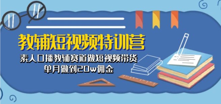 教辅短视频特训营： 素人口播教辅赛道做短视频带货，单月做到20w佣金-阳知网创资源库