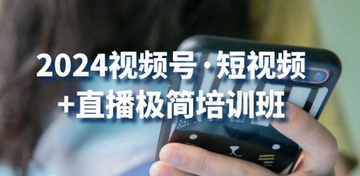 2024视频号·短视频+直播极简培训班:抓住视频号风口,流量红利-阳知网创资源库
