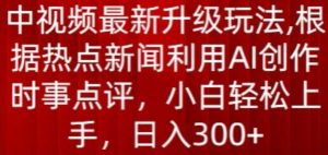 中视频最新升级玩法，根据热点新闻利用AI创作时事点评，日入300+【揭秘】-阳知网创资源库