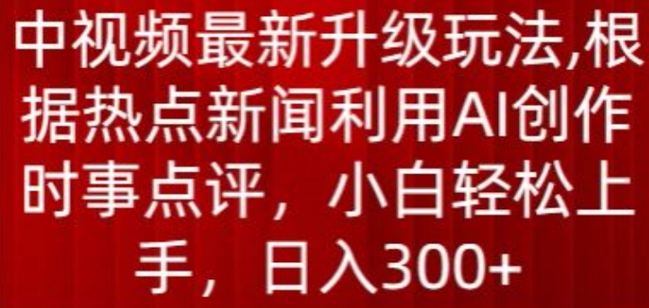 中视频最新升级玩法,根据热点新闻利用AI创作时事点评,日入300+【揭秘】-阳知网创资源库