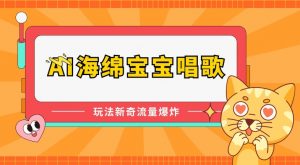 AI海绵宝宝唱歌，玩法新奇，流量爆炸【揭秘】-阳知网创资源库