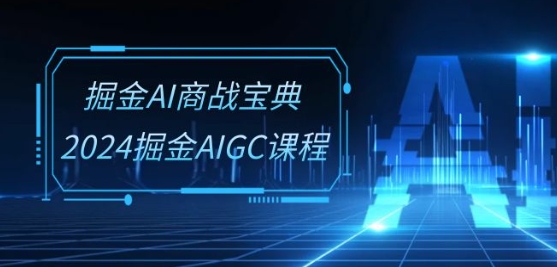 掘金AI商战宝典-系统班：2024掘金AIGC课程(30节视频课)-阳知网创资源库