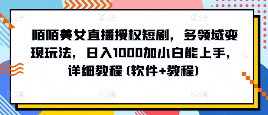 陌陌美女直播授权短剧,多领域变现玩法,日入1000加小白能上手,详细教程(软件+教程)【揭秘】-阳知网创资源库