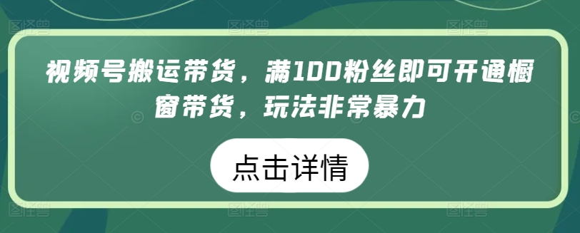 视频号搬运带货,满100粉丝即可开通橱窗带货,玩法非常暴力【揭秘】-阳知网创资源库