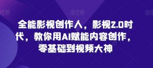 全能影视创作人，影视2.0时代，教你用AI赋能内容创作，​零基础到视频大神-阳知网创资源库