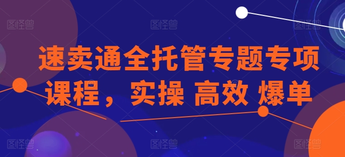 速卖通全托管专题专项课程,实操 高效 爆单-阳知网创资源库