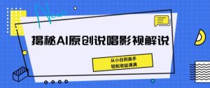 揭秘AI原创说唱影视解说,从小白到高手,轻松收益满满【揭秘】-阳知网创资源库