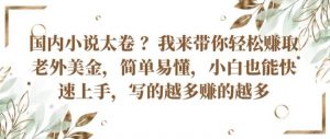 国内小说太卷 ?带你轻松赚取老外美金，简单易懂，小白也能快速上手，写的越多赚的越多【揭秘】-阳知网创资源库