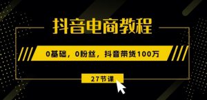 抖音电商教程:0基础,0粉丝,抖音带货100w(27节视频课)-阳知网创资源库