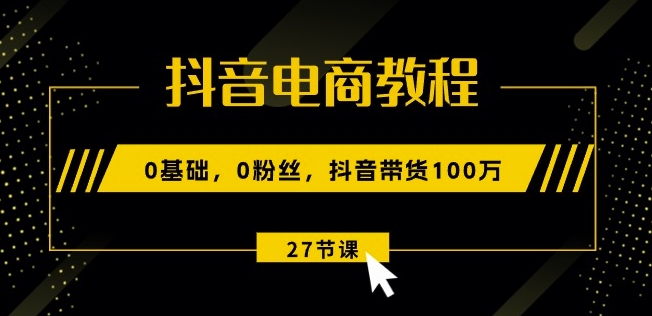 抖音电商教程:0基础,0粉丝,抖音带货100w(27节视频课)-阳知网创资源库