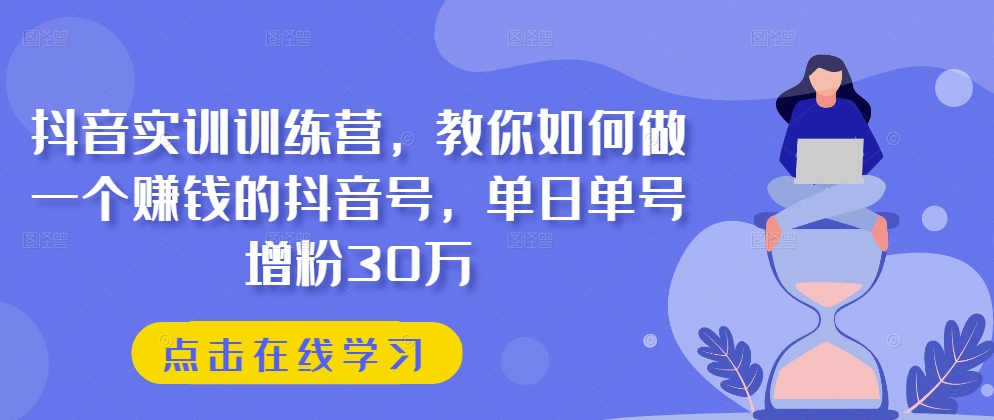 抖音实训训练营,教你如何做一个赚钱的抖音号,单日单号增粉30万-阳知网创资源库