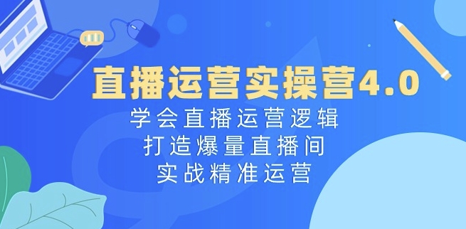直播运营实操营4.0:学会直播运营逻辑,打造爆量直播间,实战精准运营-阳知网创资源库