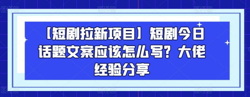 【短剧拉新项目】短剧今日话题文案应该怎么写？大佬经验分享-阳知网创资源库