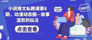 小说推文私教课第8期,动漫动态图—故事混剪的玩法-阳知网创资源库