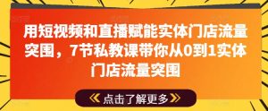 用短视频和直播赋能实体门店流量突围,7节私教课带你从0到1实体门店流量突围-阳知网创资源库