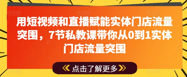 用短视频和直播赋能实体门店流量突围,7节私教课带你从0到1实体门店流量突围-阳知网创资源库
