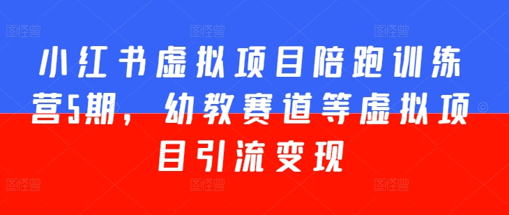 小红书虚拟项目陪跑训练营5期,幼教赛道等虚拟项目引流变现-阳知网创资源库