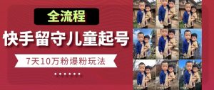 快手留守儿童博同情起号,7天10万粉爆粉玩法,全流程-阳知网创资源库