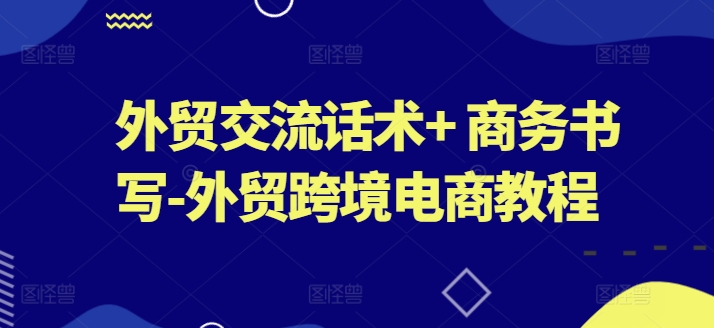 外贸交流话术+ 商务书写-外贸跨境电商教程-阳知网创资源库