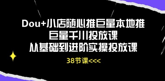 Dou+小店随心推巨量本地推巨量千川投放课从基础到进阶实操投放课-阳知网创资源库