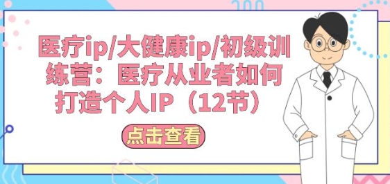 医疗ip/大健康ip/初级训练营:医疗从业者如何打造个人IP(12节)-阳知网创资源库