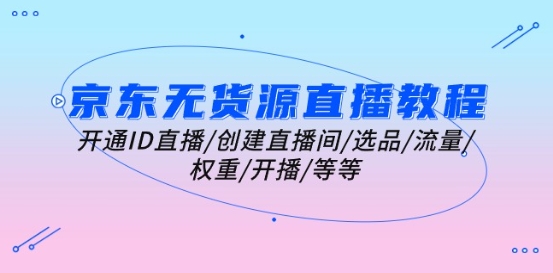 京东无货源直播教程:开通ID直播/创建直播间/选品/流量/权重/开播/等等-阳知网创资源库