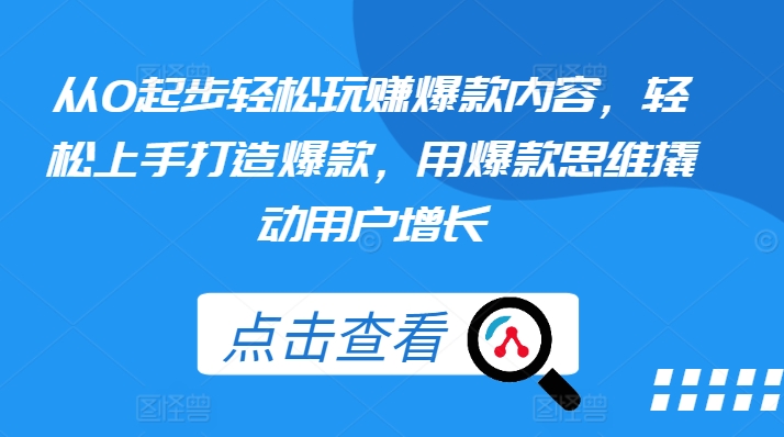 从0起步轻松玩赚爆款内容，轻松上手打造爆款，用爆款思维撬动用户增长-阳知网创资源库