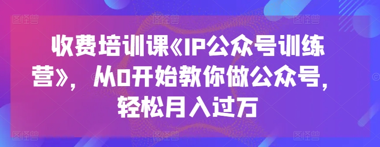 收费培训课《IP公众号训练营》,从0开始教你做公众号,轻松月入过万-阳知网创资源库