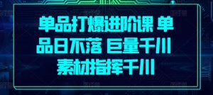 单品打爆进阶课 单品日不落 巨量千川 素材指挥千川-阳知网创资源库