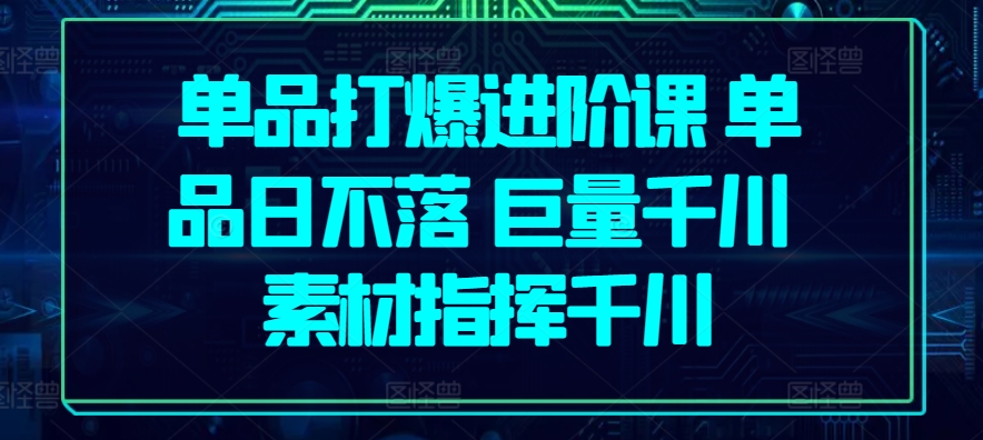 单品打爆进阶课 单品日不落 巨量千川 素材指挥千川-阳知网创资源库