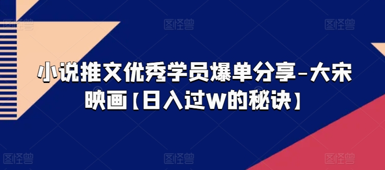 小说推文优秀学员爆单分享-大宋映画【日入过W的秘诀】-阳知网创资源库