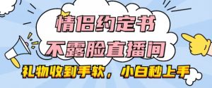 情侣约定书不露脸直播间,礼物收到手软,小白秒上手【揭秘】-阳知网创资源库