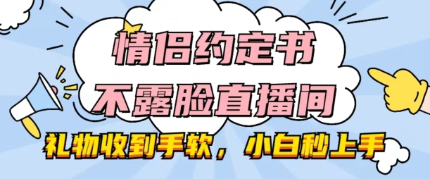 情侣约定书不露脸直播间,礼物收到手软,小白秒上手【揭秘】-阳知网创资源库