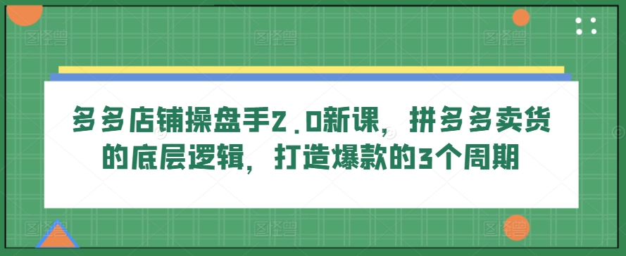多多店铺操盘手2.0新课,拼多多卖货的底层逻辑,打造爆款的3个周期-阳知网创资源库