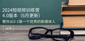 2024短视频训练营-6月4.0版本:教你从0-1做一个优秀的新媒体人(18节)-阳知网创资源库
