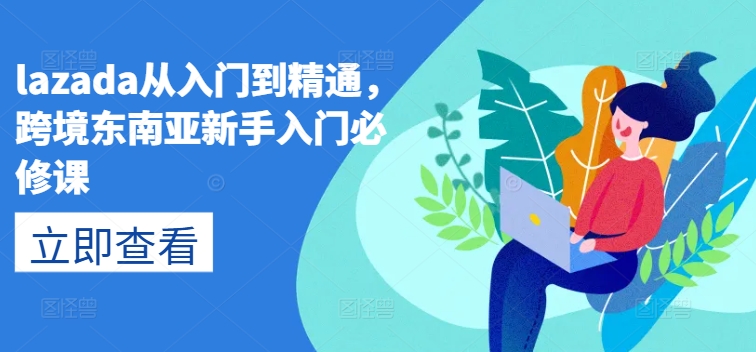 lazada从入门到精通，跨境东南亚新手入门必修课-阳知网创资源库