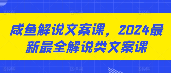 咸鱼解说文案课,2024最新最全解说类文案课-阳知网创资源库