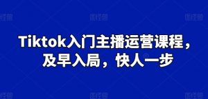 Tiktok入门主播运营课程，及早入局，快人一步-阳知网创资源库