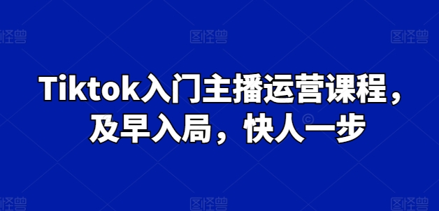 Tiktok入门主播运营课程，及早入局，快人一步-阳知网创资源库