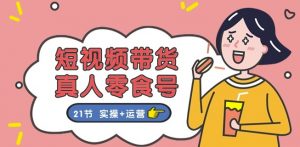 短视频带货&真人零食号:更全面的零食带货教程:21节 实操+运营-阳知网创资源库