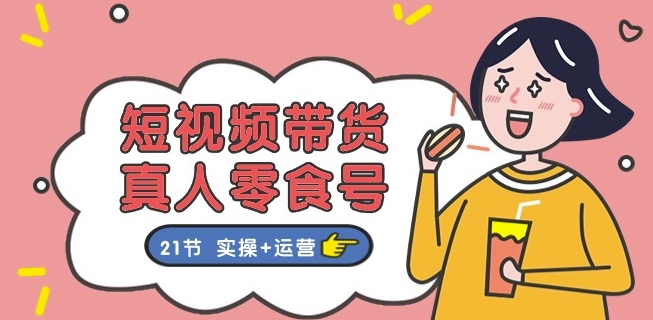 短视频带货&真人零食号:更全面的零食带货教程:21节 实操+运营-阳知网创资源库