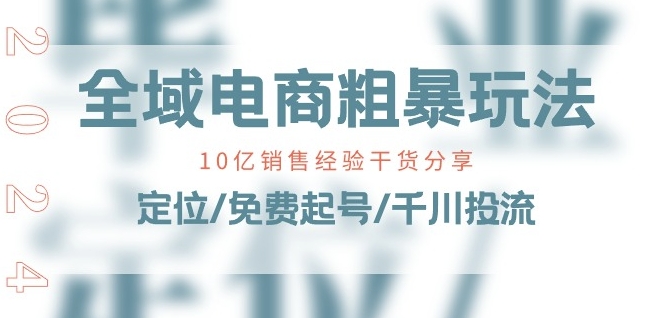 全域电商-粗暴玩法课:10亿销售经验干货分享!定位/免费起号/千川投流-阳知网创资源库
