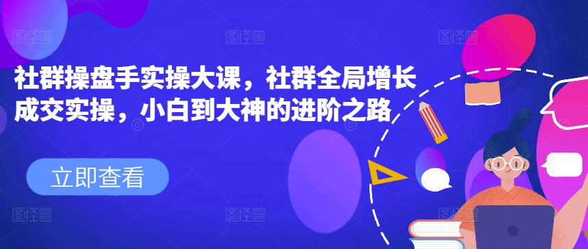 社群操盘手实操大课,社群全局增长成交实操,小白到大神的进阶之路-阳知网创资源库